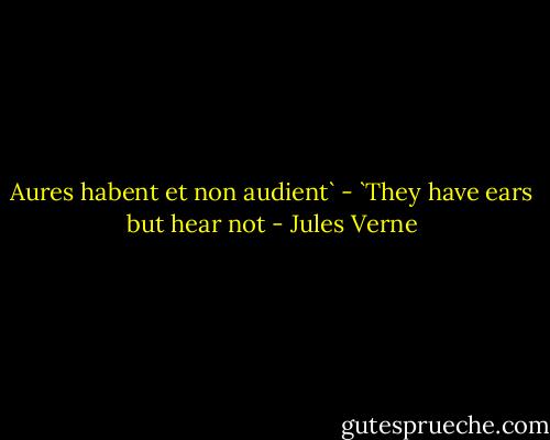 Aures habent et non audient` - `They have ears but hear not - Jules Verne