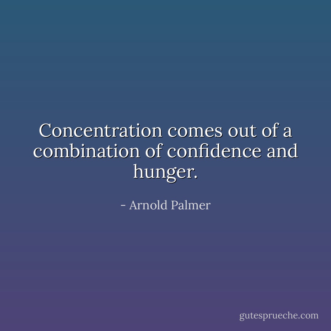 Concentration comes out of a combination of confidence and hunger. - Arnold Palmer