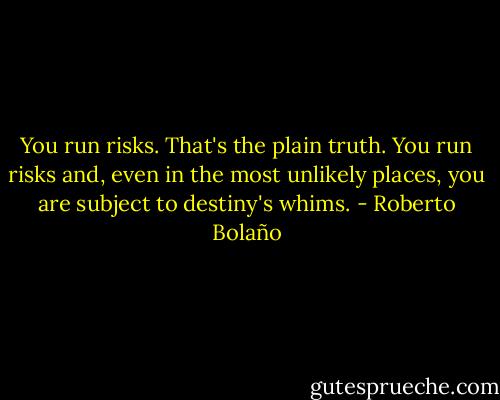You run risks. That's the plain truth. You run risks and, even in the most unlikely places, you are subject to destiny's whims. - Roberto Bolaño