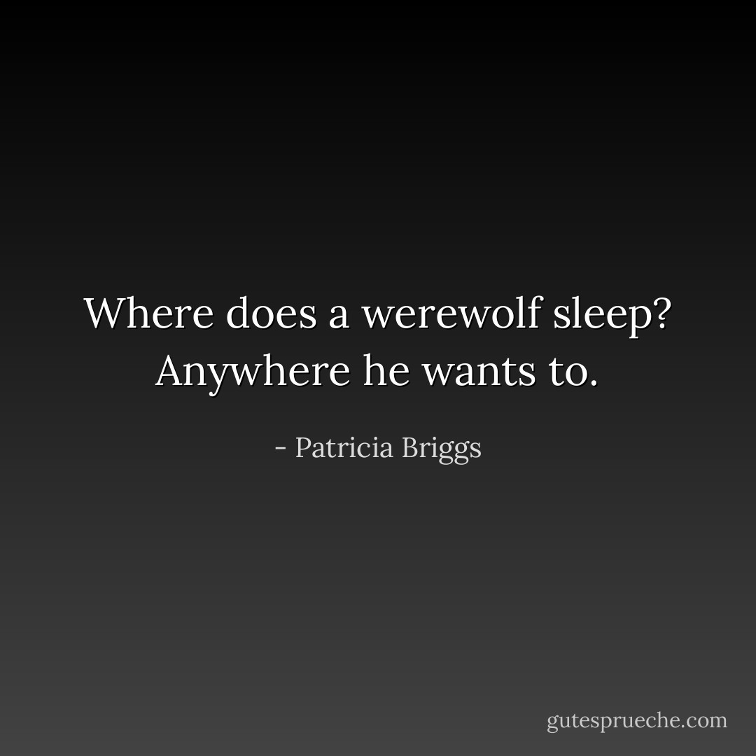 Where does a werewolf sleep? Anywhere he wants to. - Patricia Briggs