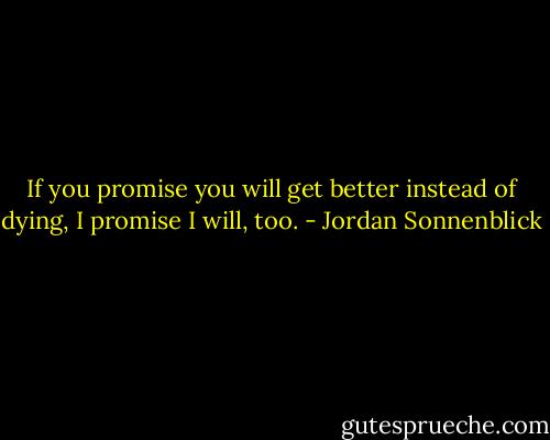 If you promise you will get better instead of dying, I promise I will, too. - Jordan Sonnenblick