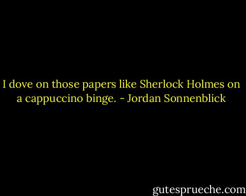 I dove on those papers like Sherlock Holmes on a cappuccino binge. - Jordan Sonnenblick
