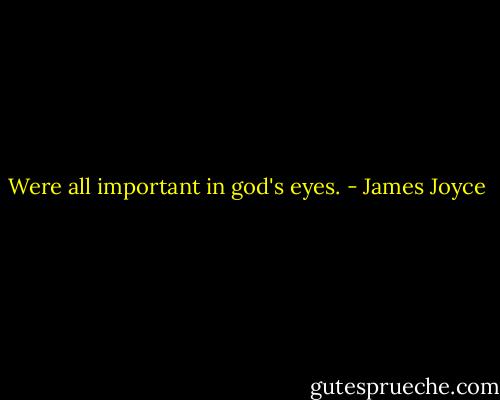 Were all important in god's eyes. - James Joyce