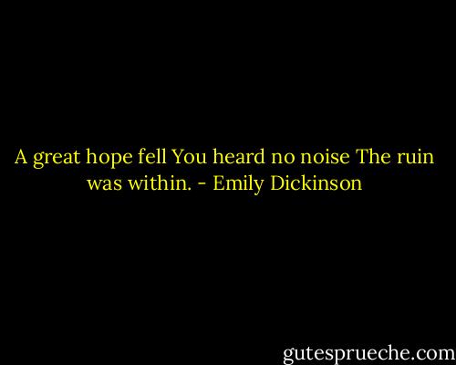 A great hope fell<br />You heard no noise<br />The ruin was within. - Emily Dickinson
