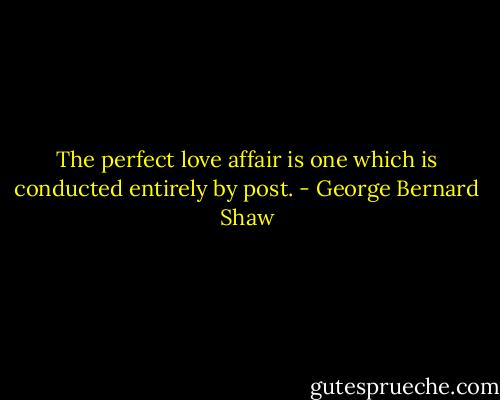The perfect love affair is one which is conducted entirely by post. - George Bernard Shaw