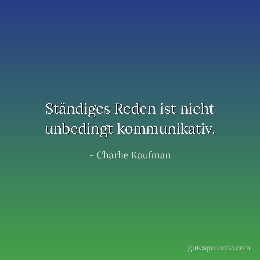 Ständiges Reden ist nicht unbedingt kommunikativ. - Charlie Kaufman<