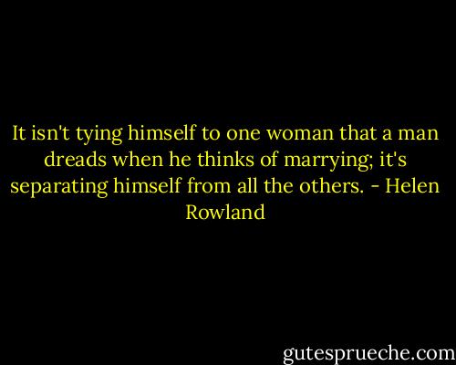 It isn't tying himself to one woman that a man dreads when he thinks of marrying; it's separating himself from all the others. - Helen Rowland
