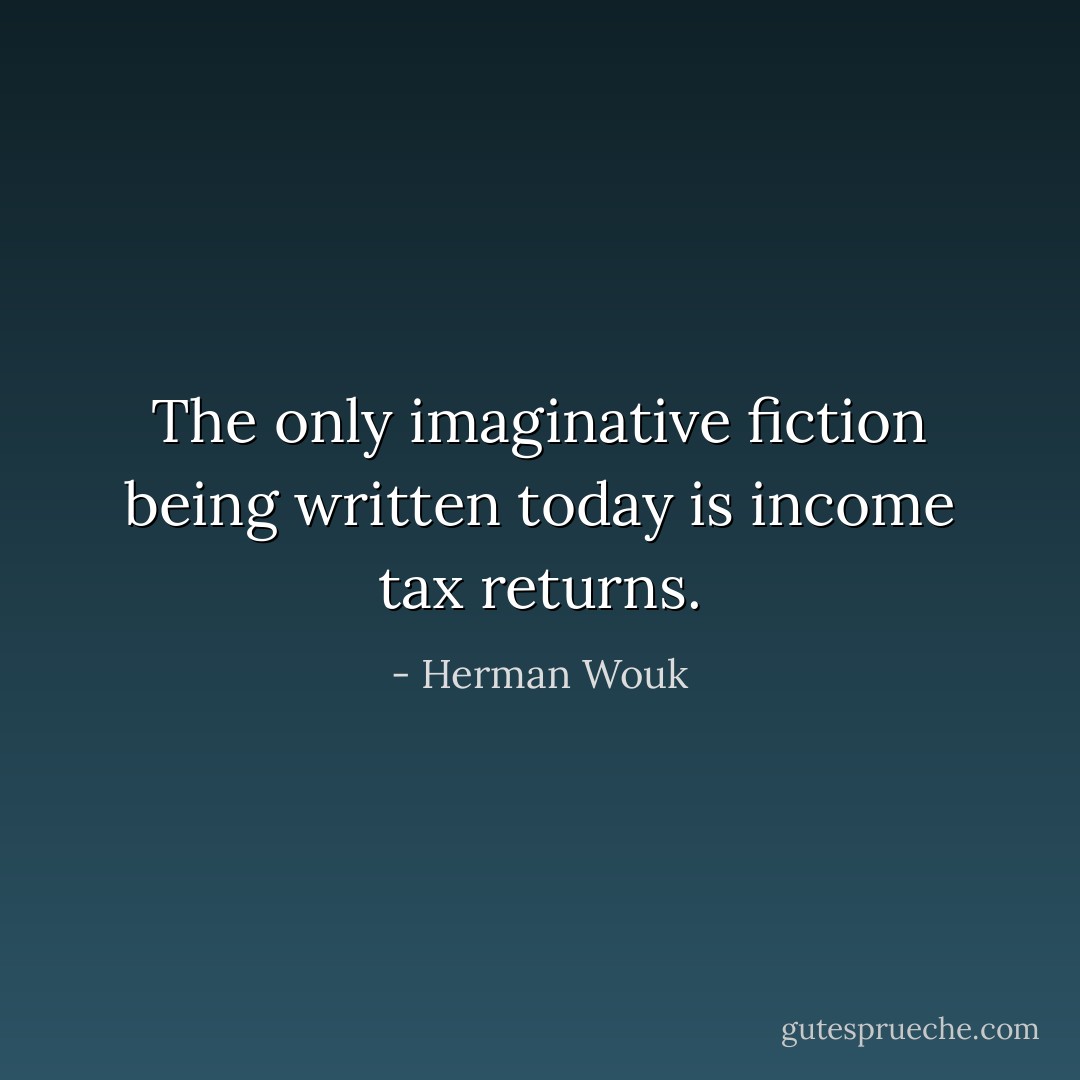 The only imaginative fiction being written today is income tax returns. - Herman Wouk