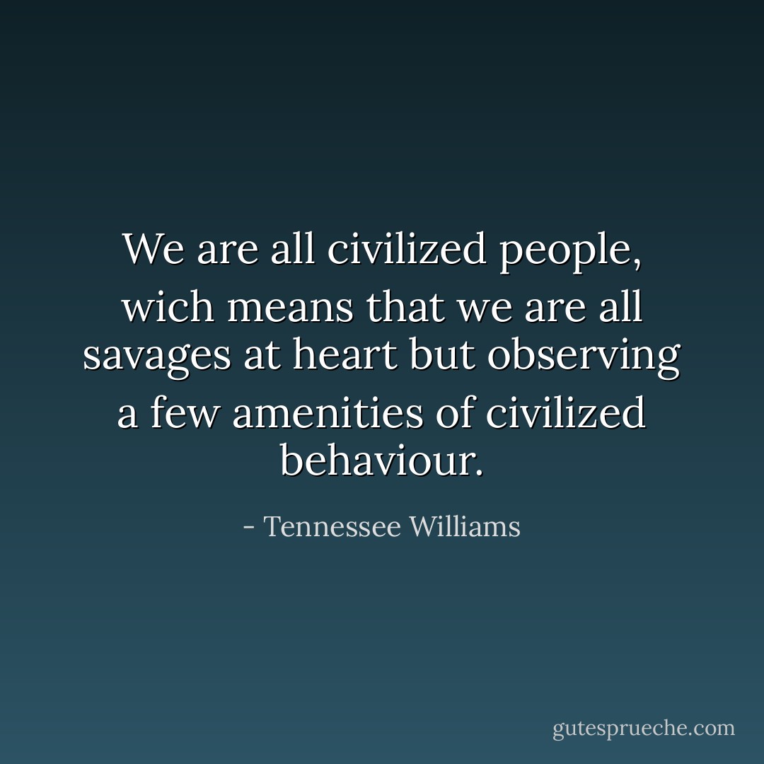We are all civilized people, wich means that we are all savages at heart but observing a few amenities of civilized behaviour. - Tennessee Williams