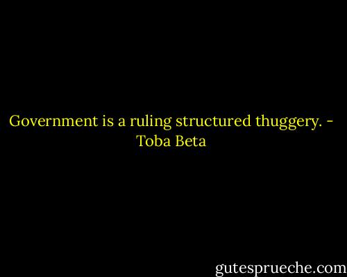 Government is a ruling structured thuggery. - Toba Beta