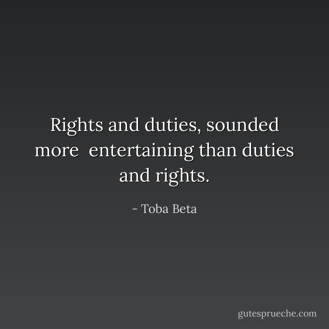Rights and duties, sounded more <br />entertaining than duties and rights. - Toba Beta