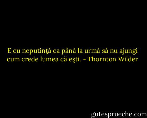 E cu neputinţă ca până la urmă să nu ajungi cum crede lumea că eşti. - Thornton Wilder