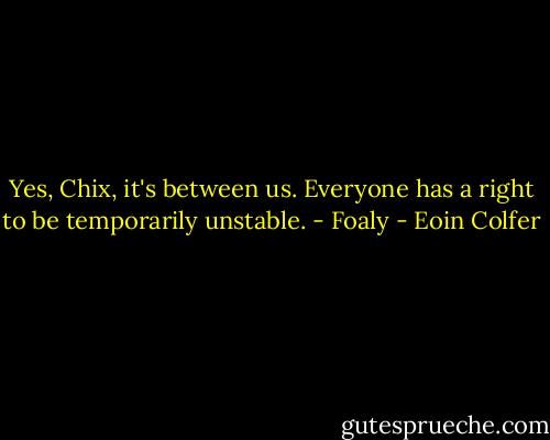 Yes, Chix, it's between us. Everyone has a right to be temporarily unstable.<br />- Foaly - Eoin Colfer