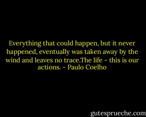 Everything that could happen, but it never happened, eventually was taken away by the wind and leaves no trace.The life - this is our actions. - Paulo Coelho