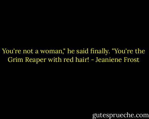 You're not a woman," he said finally. "You're the Grim Reaper with red hair! - Jeaniene Frost