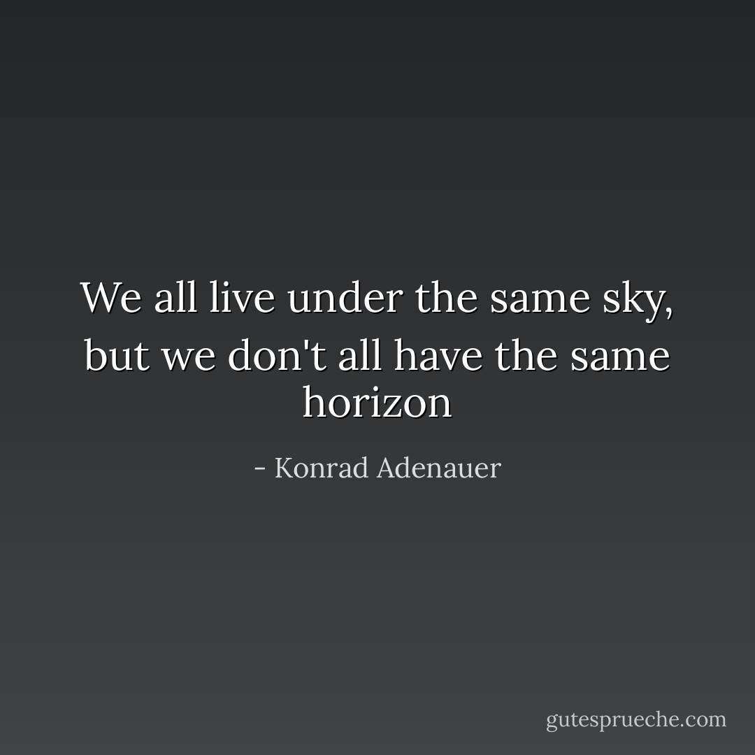 We all live under the same sky, but we don't all have the same horizon - Konrad Adenauer
