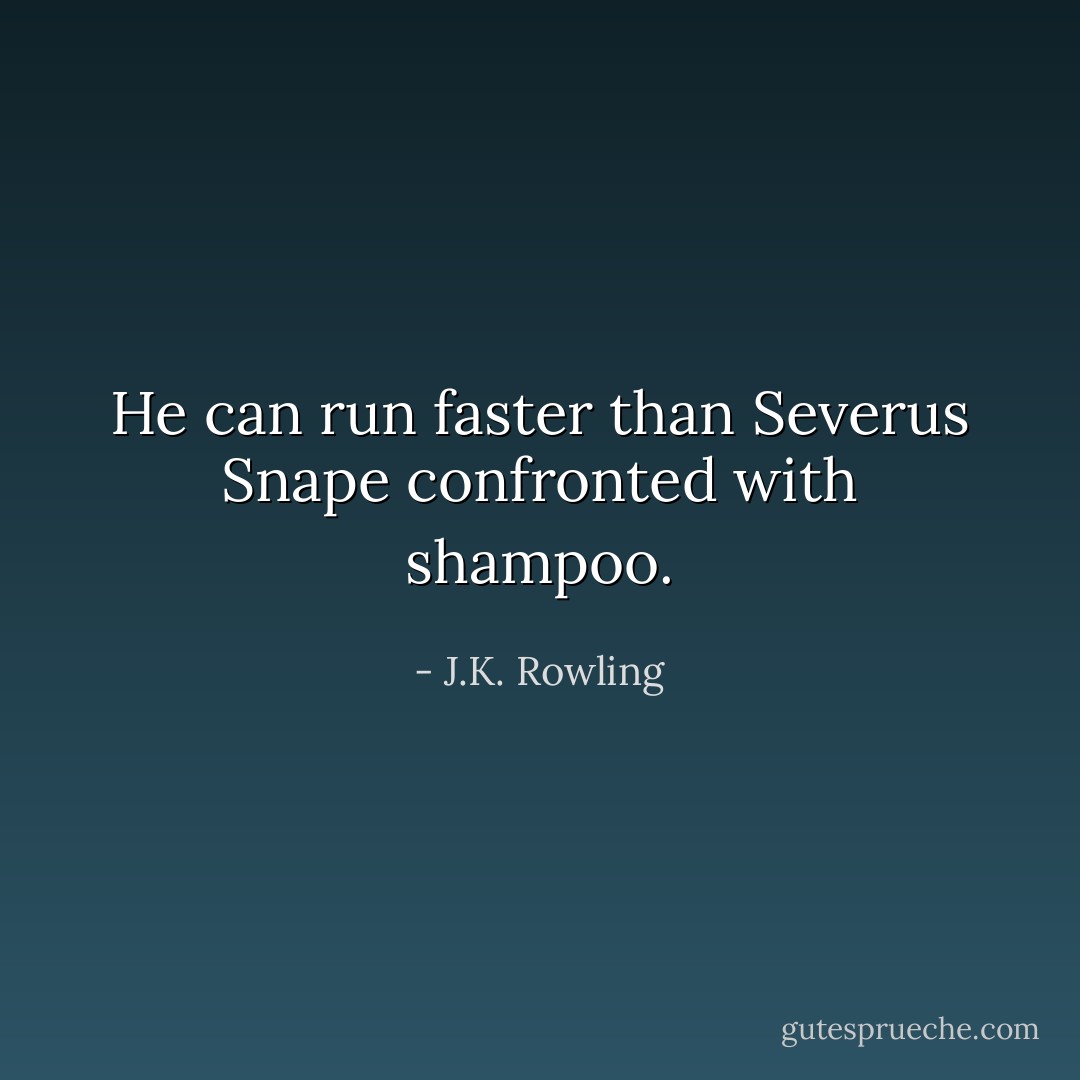 He can run faster than Severus Snape confronted with shampoo. - J.K. Rowling