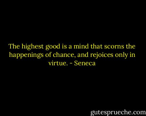 The highest good is a mind that scorns the happenings of chance, and rejoices only in virtue. - Seneca