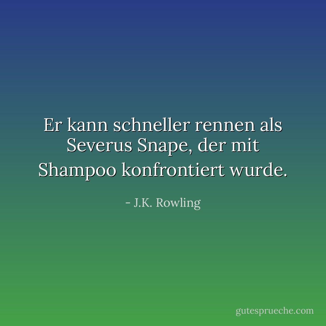 Er kann schneller rennen als Severus Snape, der mit Shampoo konfrontiert wurde. - J.K. Rowling<