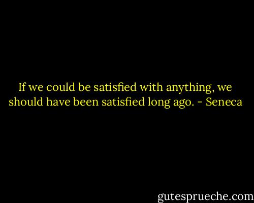 If we could be satisfied with anything, we should have been satisfied long ago. - Seneca