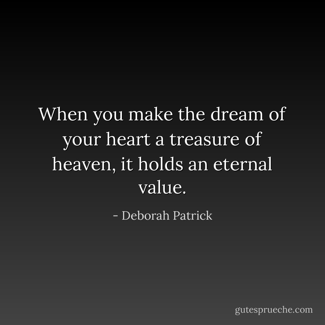 When you make the dream of your heart a treasure of heaven, it holds an eternal value. - Deborah Patrick