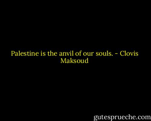 Palestine is the anvil of our souls. - Clovis Maksoud