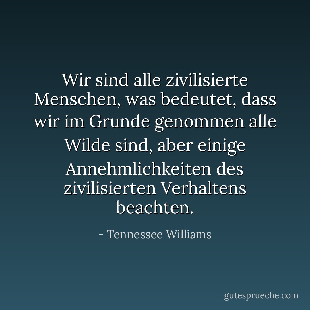 Wir sind alle zivilisierte Menschen, was bedeutet, dass wir im Grunde genommen alle Wilde sind, aber einige Annehmlichkeiten des zivilisierten Verhaltens beachten. - Tennessee Williams<