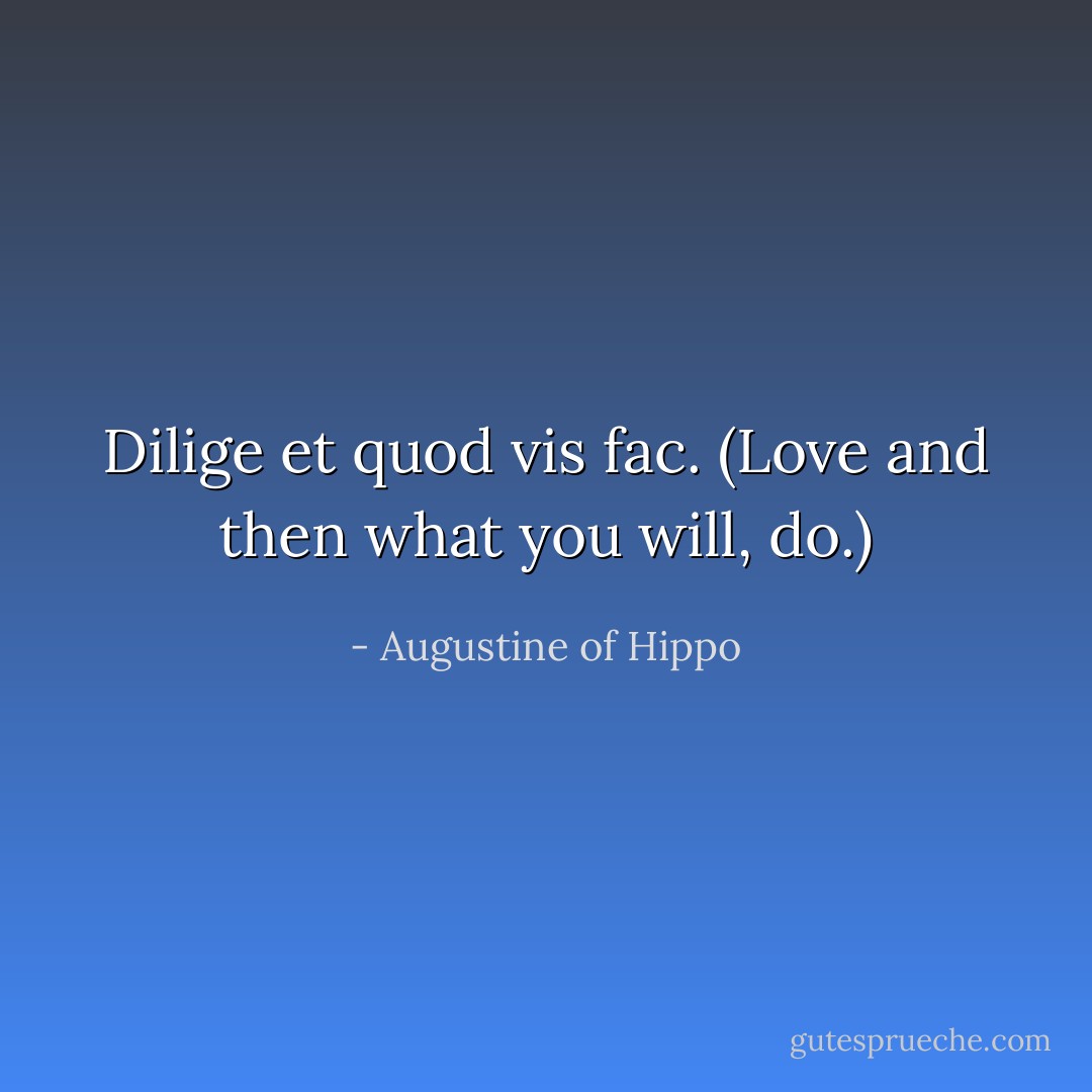 Dilige et quod vis fac. (Love and then what you will, do.) - Augustine of Hippo