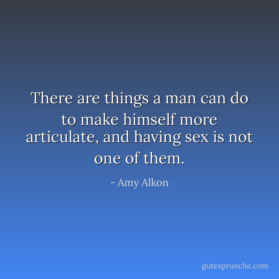 There are things a man can do to make himself more articulate, and having sex is not one of them. - Amy Alkon