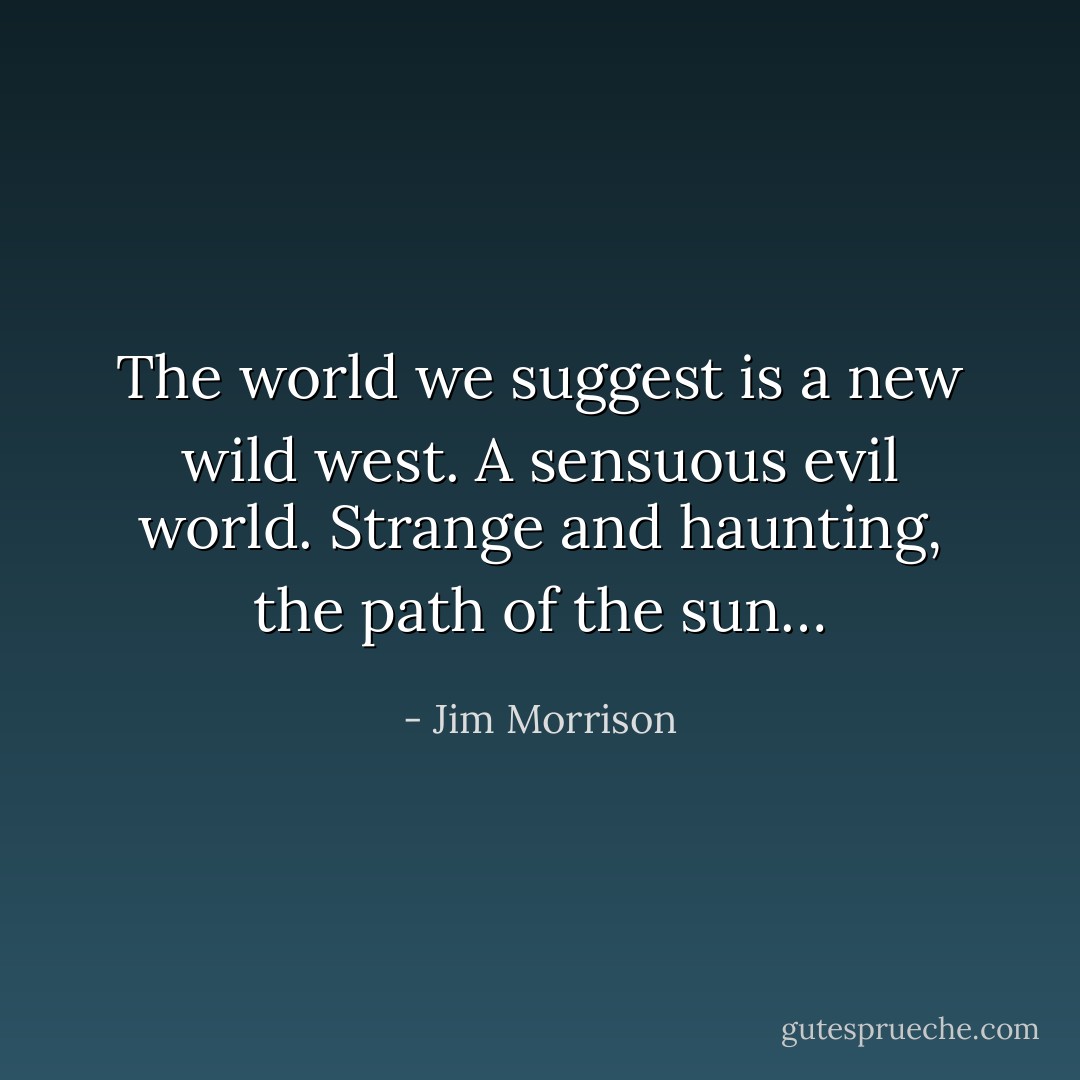 The world we suggest is a new wild west. A sensuous evil world. Strange and haunting, the path of the sun… - Jim Morrison