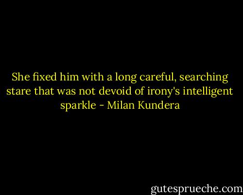 She fixed him with a long careful, searching stare that was not devoid of irony's intelligent sparkle - Milan Kundera