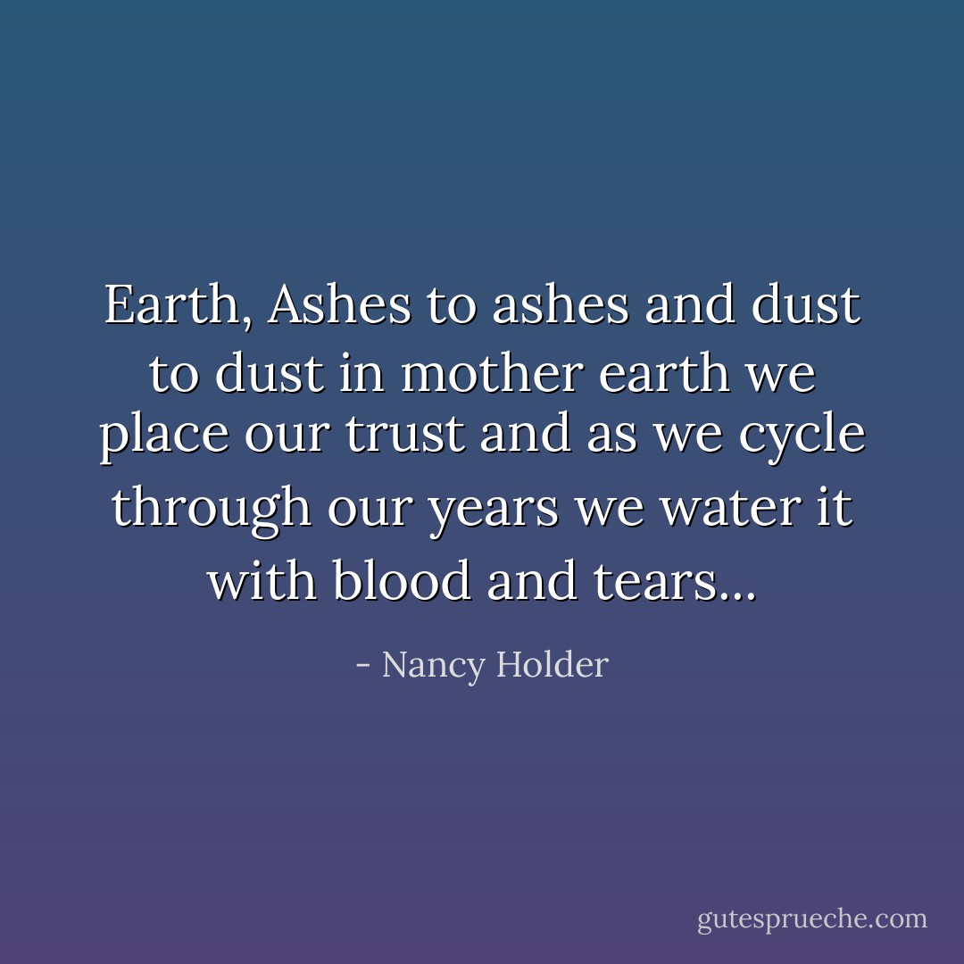 Earth, Ashes to ashes and dust to dust in mother earth we place our trust and as we cycle through our years we water it with blood and tears... - Nancy Holder