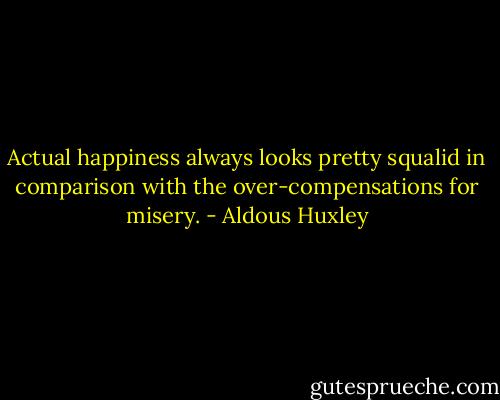 Actual happiness always looks pretty squalid in comparison with the over-compensations for misery. - Aldous Huxley