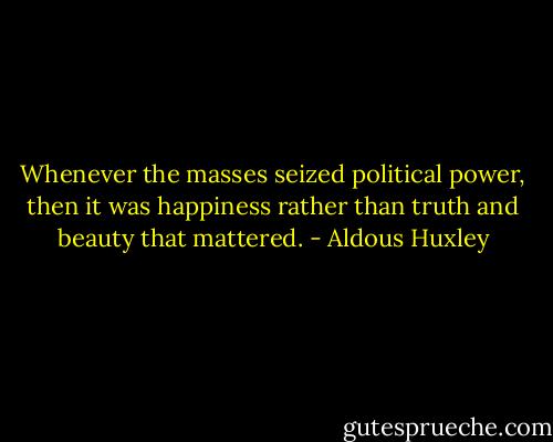 Whenever the masses seized political power, then it was happiness rather than truth and beauty that mattered. - Aldous Huxley