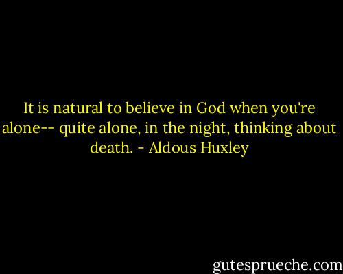 It is natural to believe in God when you're alone-- quite alone, in the night, thinking about death. - Aldous Huxley