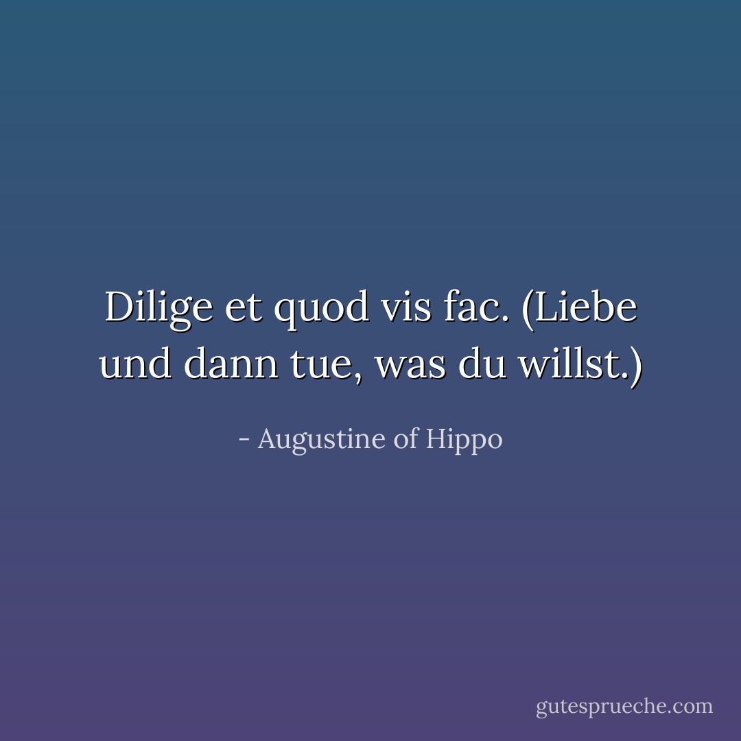 Dilige et quod vis fac. (Liebe und dann tue, was du willst.) - Augustine of Hippo<