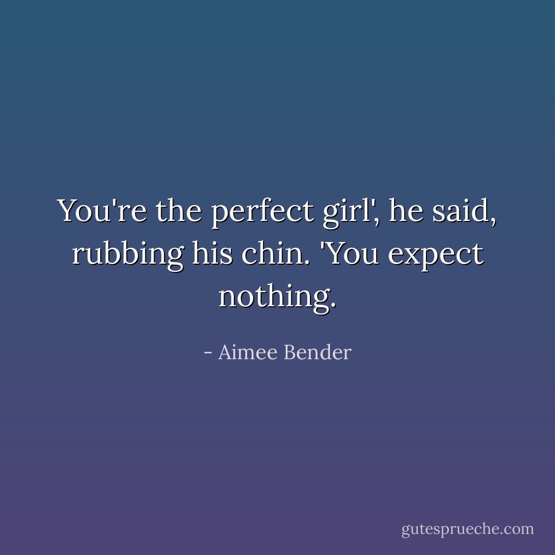 You're the perfect girl', he said, rubbing his chin. 'You expect nothing. - Aimee Bender