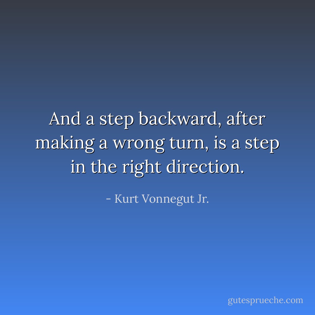 And a step backward, after making a wrong turn, is a step in the right direction. - Kurt Vonnegut Jr.