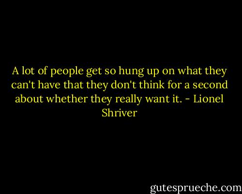 A lot of people get so hung up on what they can't have that they don't think for a second about whether they really want it. - Lionel Shriver