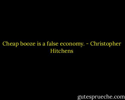 Cheap booze is a false economy. - Christopher Hitchens