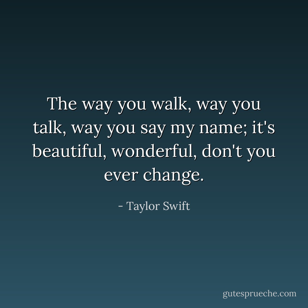 The way you walk, way you talk, way you say my name; it's beautiful, wonderful, don't you ever change. - Taylor Swift