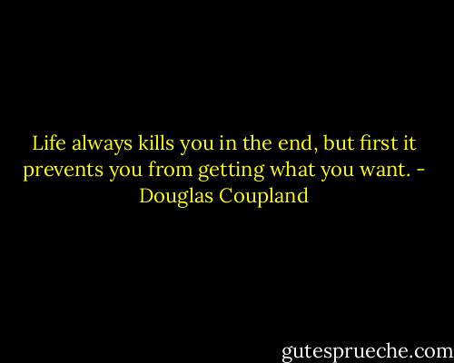 Life always kills you in the end, but first it prevents you from getting what you want. - Douglas Coupland