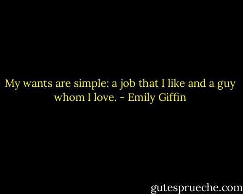 My wants are simple: a job that I like and a guy whom I love. - Emily Giffin