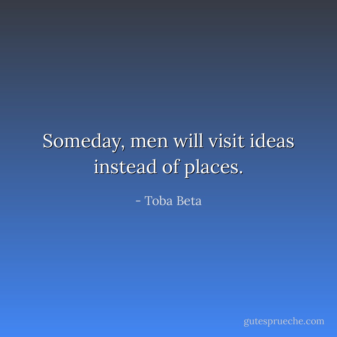 Someday, men will visit ideas instead of places. - Toba Beta