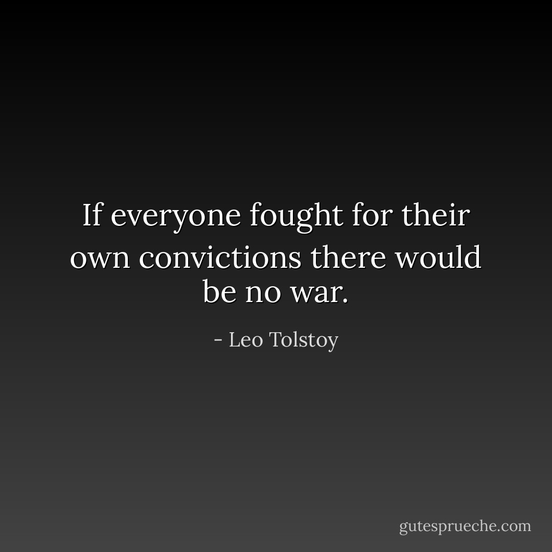 If everyone fought for their own convictions there would be no war. - Leo Tolstoy
