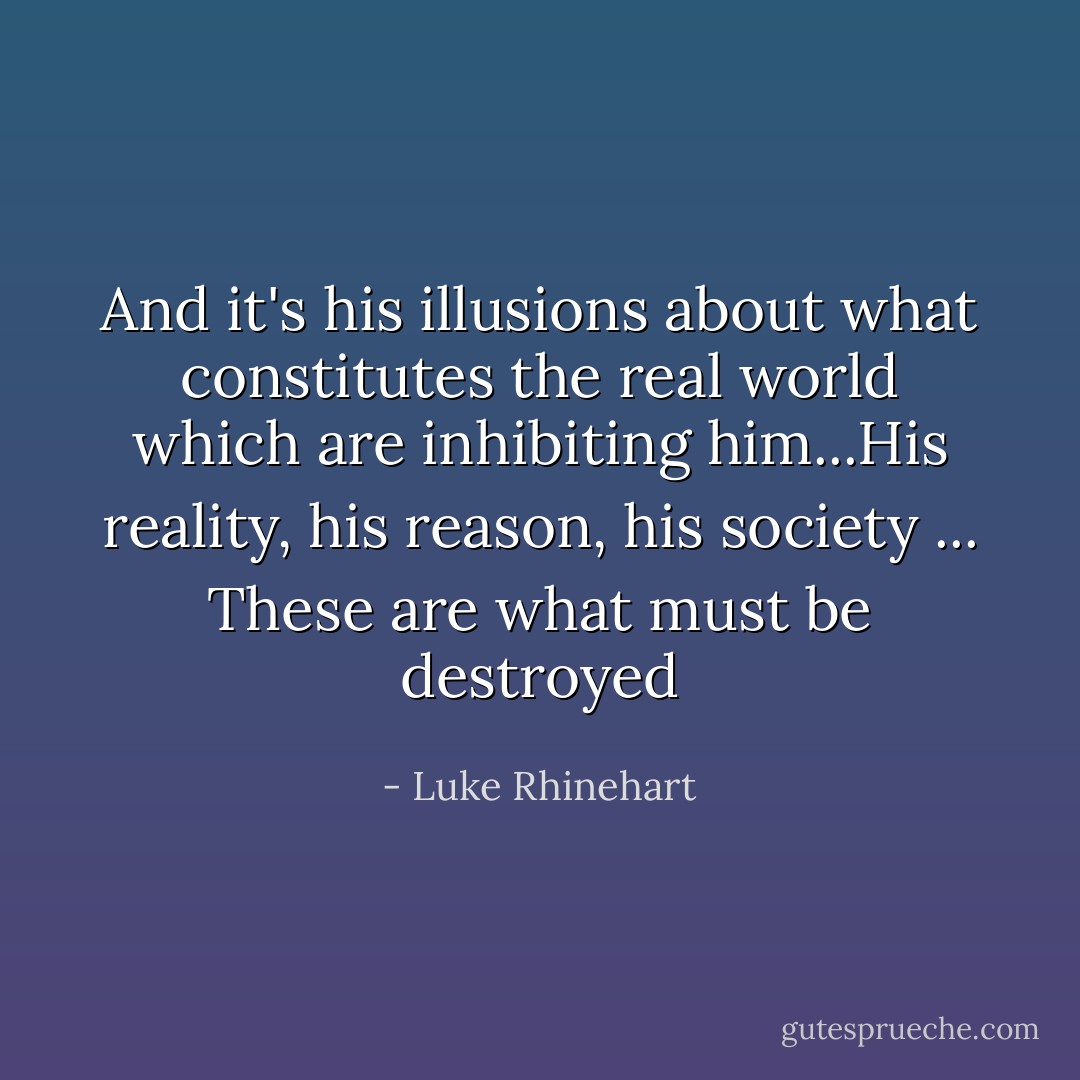 And it's his illusions about what<br />constitutes the real world which are inhibiting him...His reality, his reason, his society ... These are what must be destroyed - Luke Rhinehart