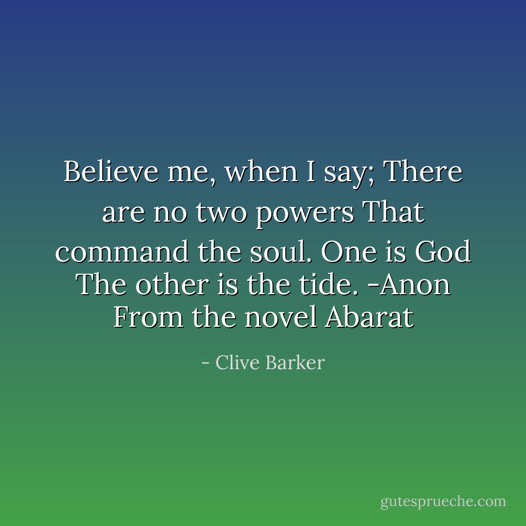 Believe me, when I say;<br />There are no two powers<br />That command the soul.<br />One is God<br />The other is the tide.<br />-Anon<br />From the novel Abarat - Clive Barker