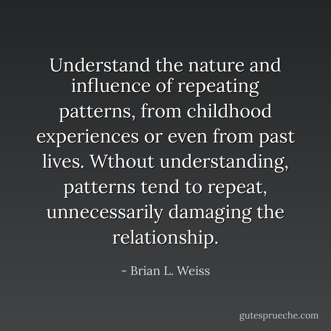 Understand the nature and influence of repeating patterns, from childhood experiences or even from past lives. Wthout understanding, patterns tend to repeat, unnecessarily damaging the relationship. - Brian L. Weiss