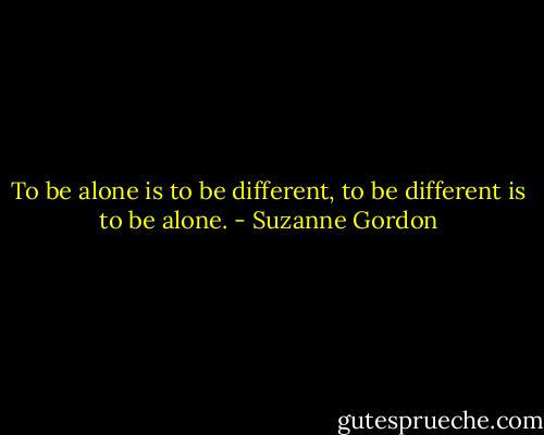 To be alone is to be different, to be different is to be alone. - Suzanne Gordon
