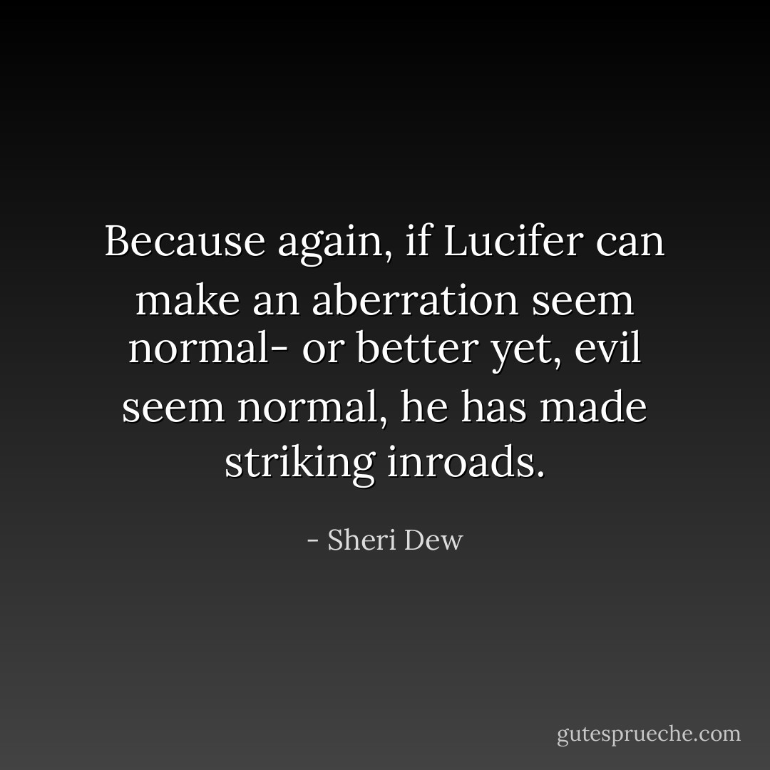 Because again, if Lucifer can make an aberration seem normal- or better yet, evil seem normal, he has made striking inroads. - Sheri Dew